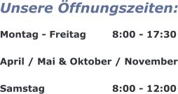 Unsere Öffnungszeiten:  Montag - Freitag	  8:00 - 17:30  April / Mai & Oktober / November  Samstag		  	  8:00 - 12:00