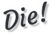 Die!