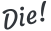 Die!