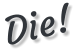 Die!