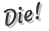 Die!